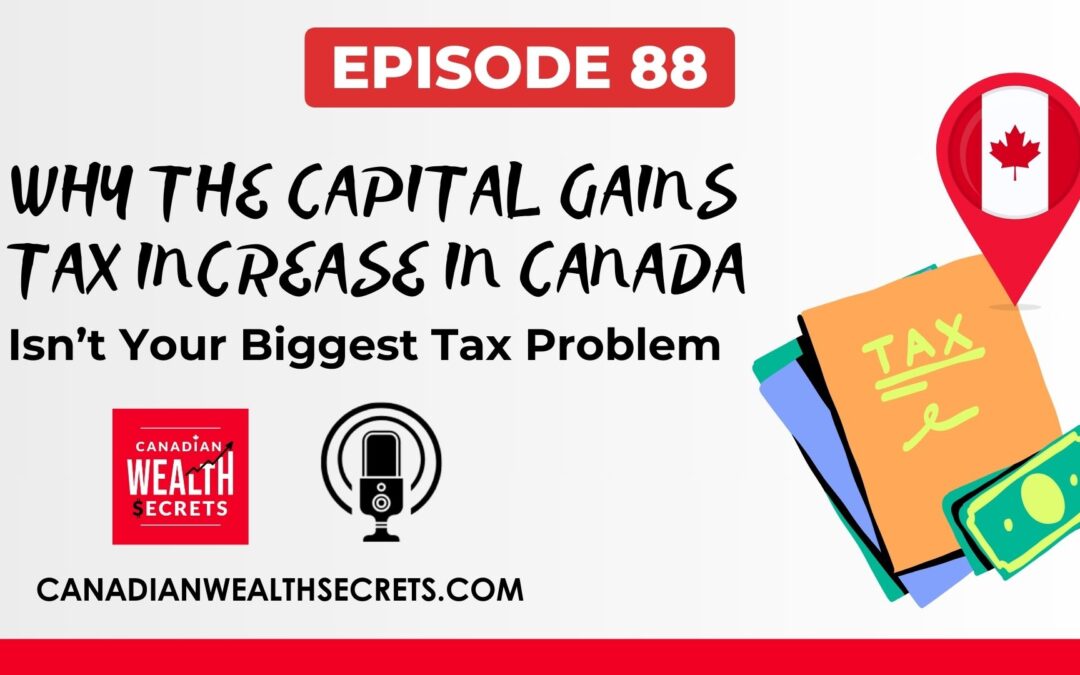 Episode 88: Why the Capital Gains Tax Increase in Canada Isn’t Your Biggest Income Tax Problem