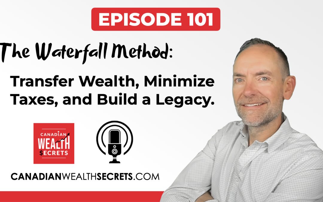 Episode 101: The Waterfall Method: Transfer Wealth, Minimize Canadian Taxes, and Build a Legacy