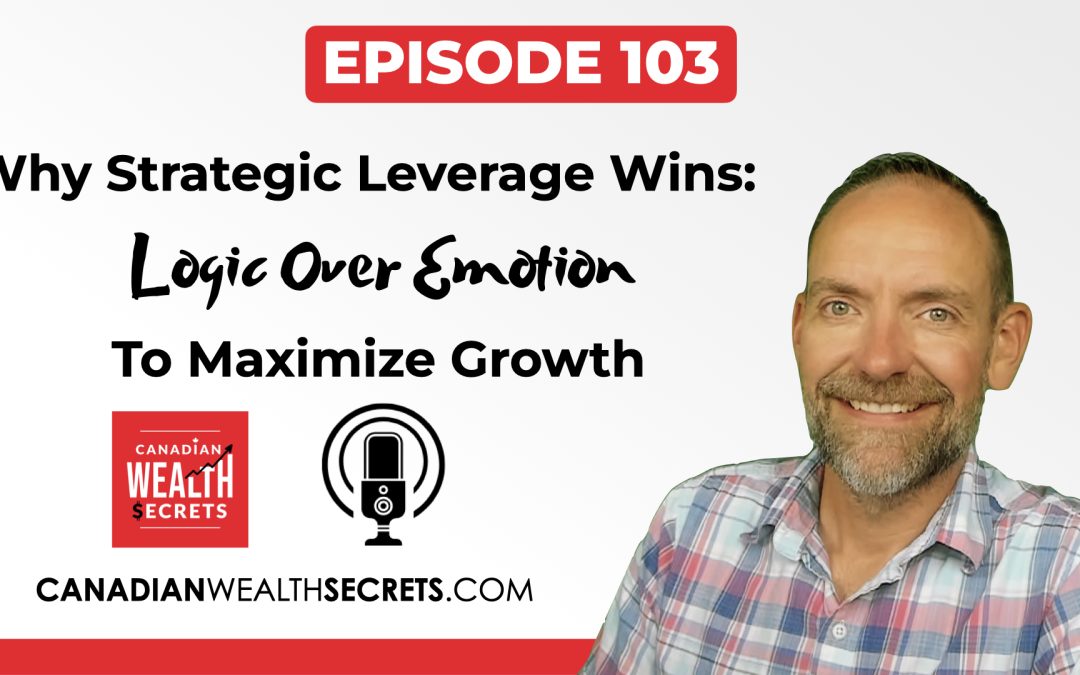 Episode 103: Why Strategic Leverage Wins: Logic Over Emotion To Maximize Canadian Investments